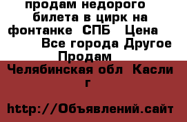 продам недорого 3 билета в цирк на фонтанке, СПБ › Цена ­ 2 000 - Все города Другое » Продам   . Челябинская обл.,Касли г.